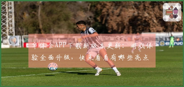华体会APP下载新版本更新：游戏体验全面升级，快来看看有哪些亮点！