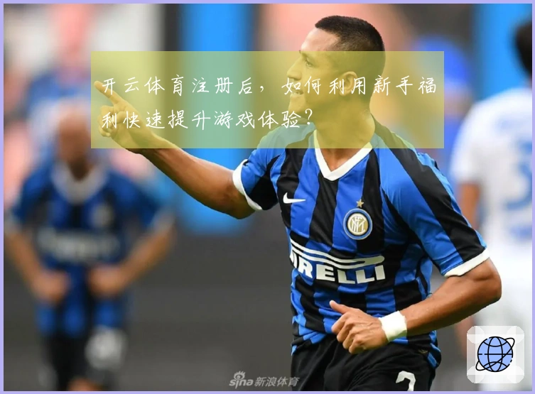 开云体育注册后，如何利用新手福利快速提升游戏体验？