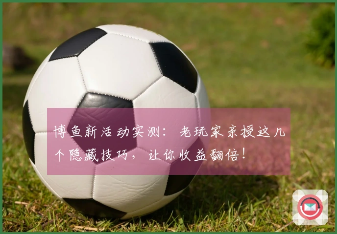 博鱼新活动实测：老玩家亲授这几个隐藏技巧，让你收益翻倍！