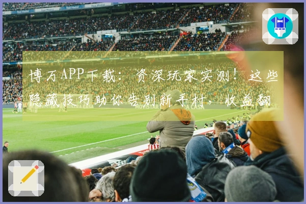 博万APP下载：资深玩家实测！这些隐藏技巧助你告别新手村，收益翻倍！