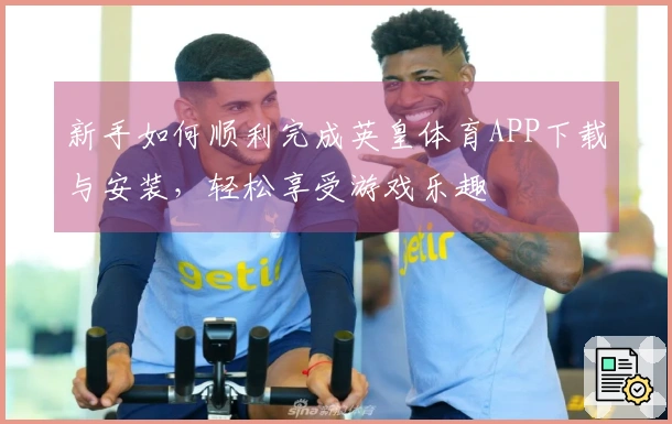 新手如何顺利完成英皇体育APP下载与安装，轻松享受游戏乐趣
