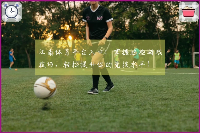 江南体育平台入口:掌握这些游戏技巧,轻松提升你的竞技水平!