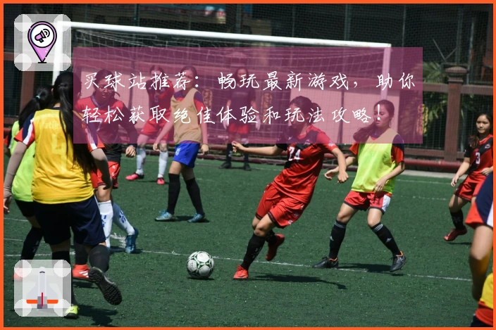 买球站推荐：畅玩最新游戏，助你轻松获取绝佳体验和玩法攻略！