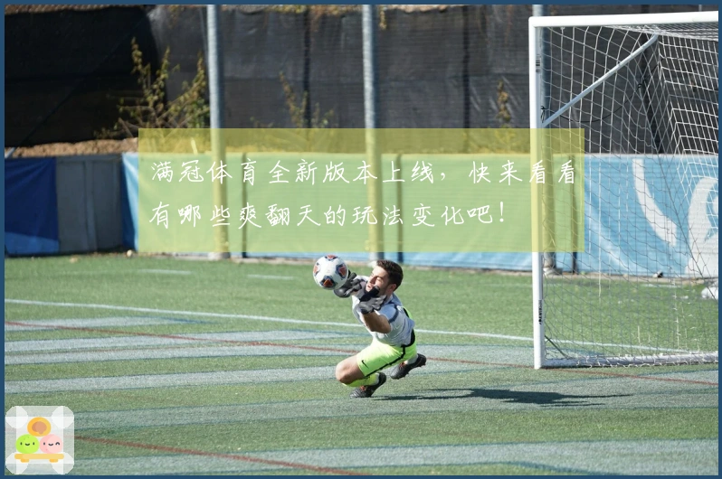 满冠体育全新版本上线，快来看看有哪些爽翻天的玩法变化吧！