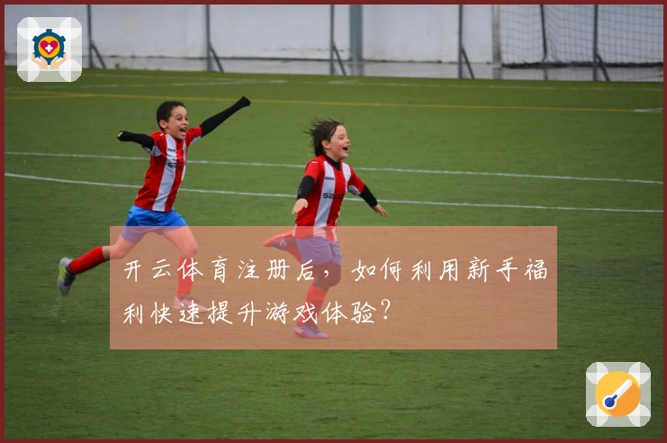 开云体育注册后，如何利用新手福利快速提升游戏体验？