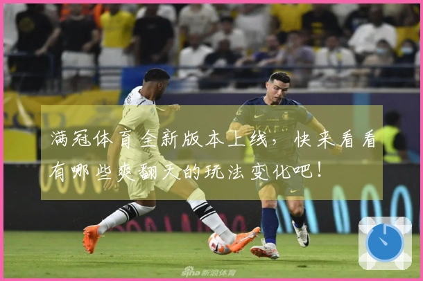 满冠体育全新版本上线，快来看看有哪些爽翻天的玩法变化吧！