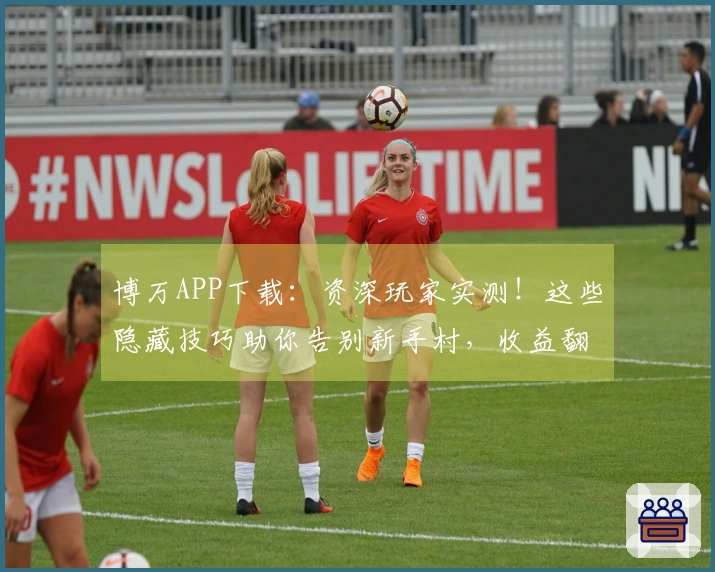 博万APP下载：资深玩家实测！这些隐藏技巧助你告别新手村，收益翻倍！