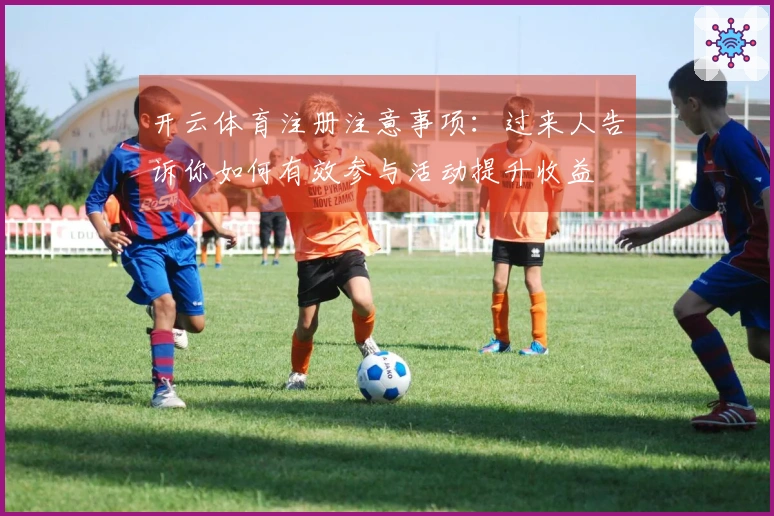 开云体育注册注意事项：过来人告诉你如何有效参与活动提升收益