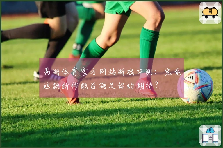 易游体育官方网站游戏评测：究竟这款新作能否满足你的期待？