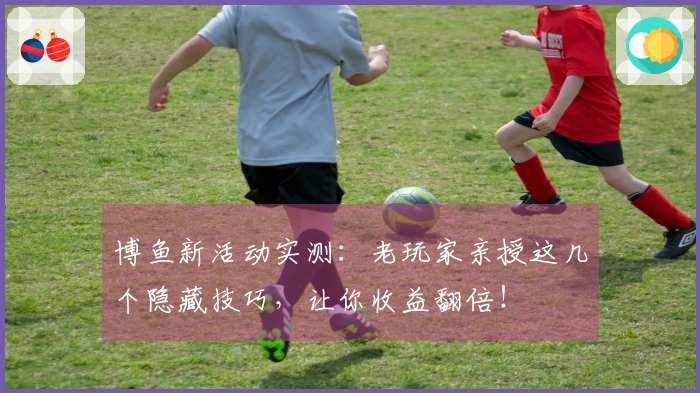 博鱼新活动实测：老玩家亲授这几个隐藏技巧，让你收益翻倍！