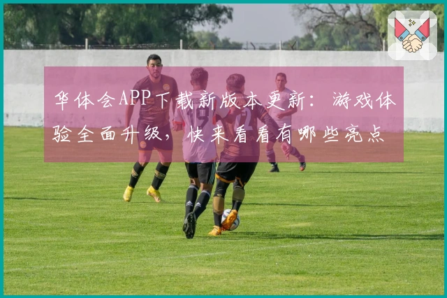 华体会APP下载新版本更新：游戏体验全面升级，快来看看有哪些亮点！