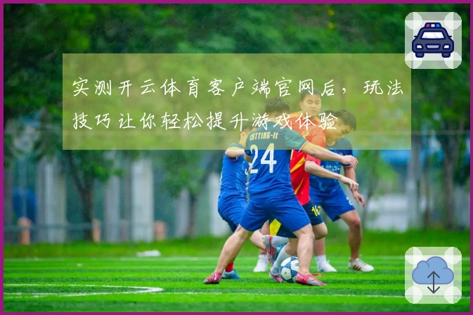 实测开云体育客户端官网后，玩法技巧让你轻松提升游戏体验