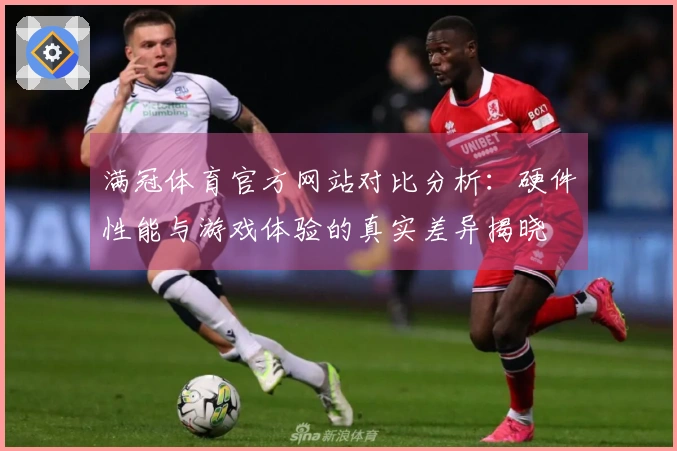 满冠体育官方网站对比分析：硬件性能与游戏体验的真实差异揭晓