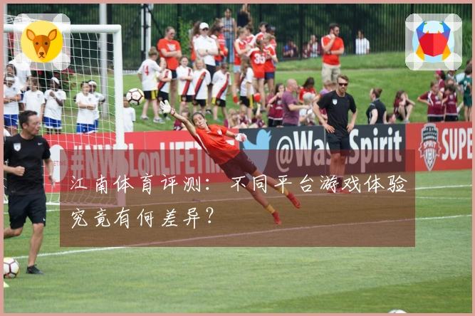 江南体育评测：不同平台游戏体验究竟有何差异？