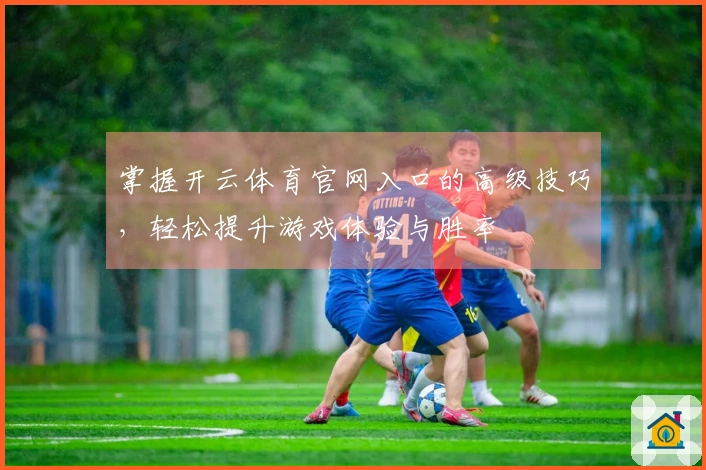 掌握开云体育官网入口的高级技巧,轻松提升游戏体验与胜率