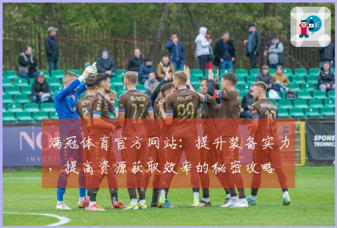 满冠体育官方网站：提升装备实力，提高资源获取效率的秘密攻略