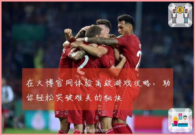在火博官网体验高效游戏攻略，助你轻松突破难关的秘诀