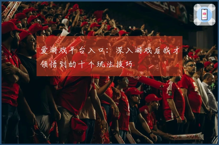 爱游戏平台入口：深入游戏后我才领悟到的十个玩法技巧