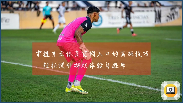 掌握开云体育官网入口的高级技巧，轻松提升游戏体验与胜率