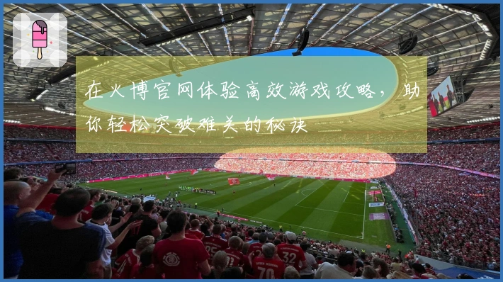 在火博官网体验高效游戏攻略，助你轻松突破难关的秘诀