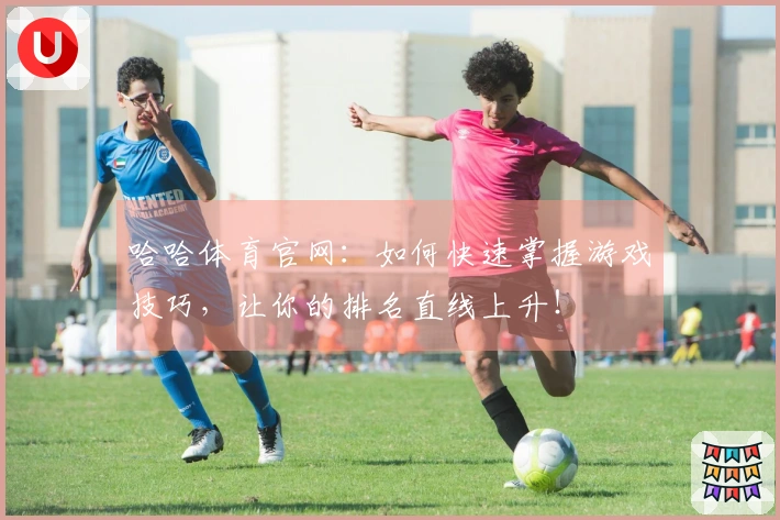 哈哈体育官网：如何快速掌握游戏技巧，让你的排名直线上升！