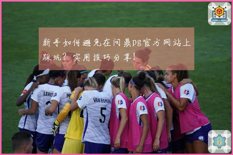 新手如何避免在问鼎pg官方网站上踩坑？实用技巧分享！