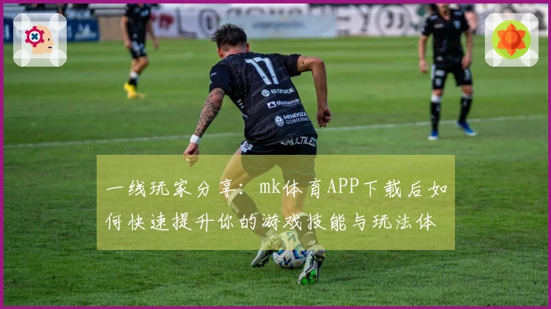 一线玩家分享：mk体育APP下载后如何快速提升你的游戏技能与玩法体验