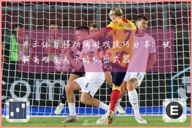 开云体育移动端游戏技巧分享：破解高难度关卡的秘密武器