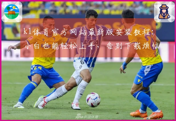 k1体育官方网站最新版安装教程：小白也能轻松上手，告别下载烦恼！