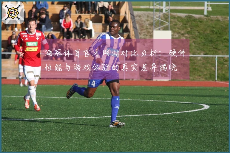 满冠体育官方网站对比分析：硬件性能与游戏体验的真实差异揭晓