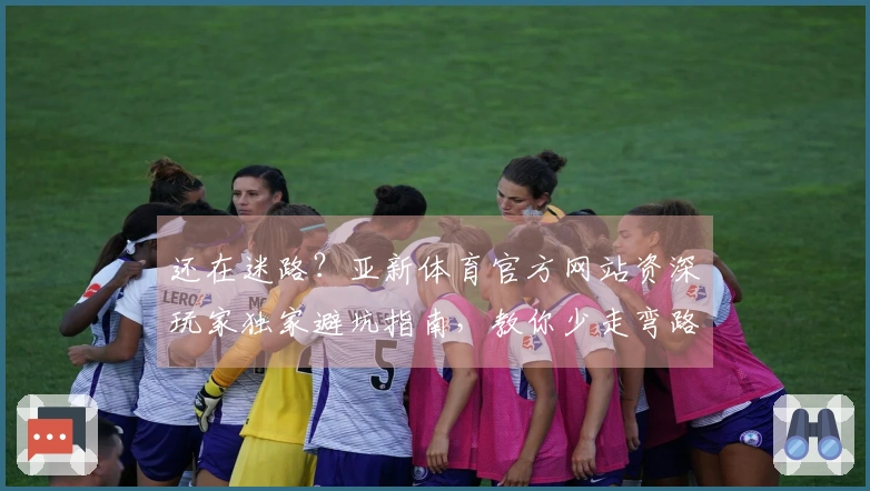 还在迷路？亚新体育官方网站资深玩家独家避坑指南，教你少走弯路，玩转热门游戏！