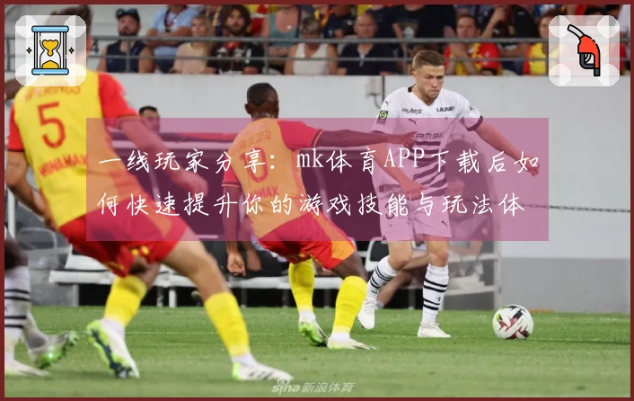 一线玩家分享：mk体育APP下载后如何快速提升你的游戏技能与玩法体验