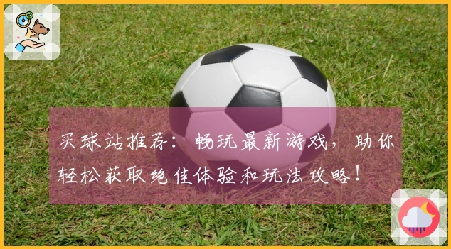 买球站推荐：畅玩最新游戏，助你轻松获取绝佳体验和玩法攻略！